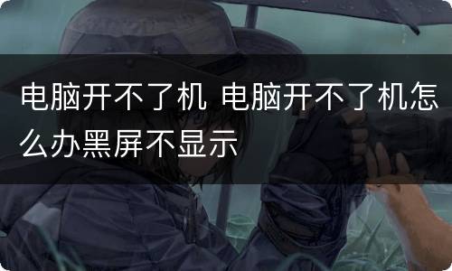 电脑开不了机 电脑开不了机怎么办黑屏不显示