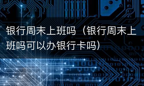 银行周末上班吗（银行周末上班吗可以办银行卡吗）