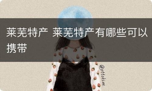 莱芜特产 莱芜特产有哪些可以携带