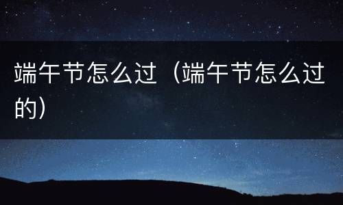 端午节怎么过（端午节怎么过的）