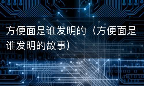 方便面是谁发明的（方便面是谁发明的故事）