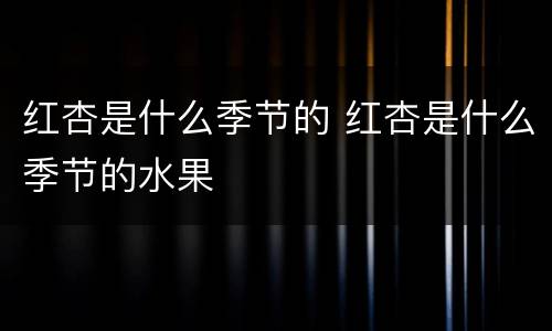 红杏是什么季节的 红杏是什么季节的水果