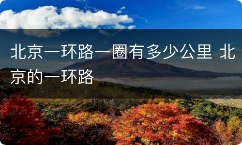 北京一环路一圈有多少公里 北京的一环路