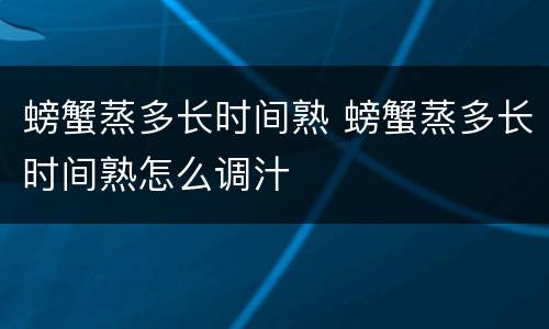 螃蟹蒸多长时间熟 螃蟹蒸多长时间熟怎么调汁