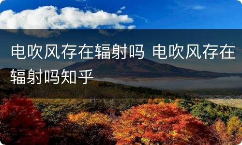 电吹风存在辐射吗 电吹风存在辐射吗知乎