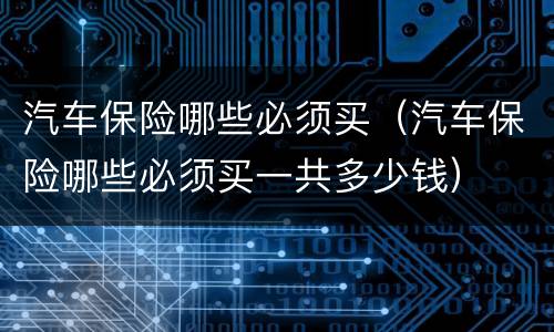 汽车保险哪些必须买（汽车保险哪些必须买一共多少钱）