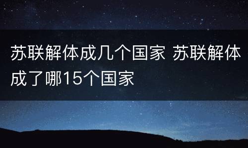 苏联解体成几个国家 苏联解体成了哪15个国家