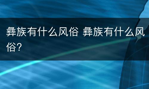 彝族有什么风俗 彝族有什么风俗?