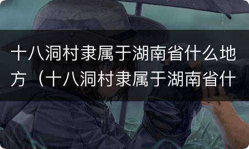 十八洞村隶属于湖南省什么地方（十八洞村隶属于湖南省什么地方属于苗族聚居区）