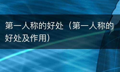 第一人称的好处（第一人称的好处及作用）