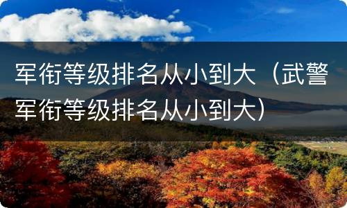 军衔等级排名从小到大（武警军衔等级排名从小到大）