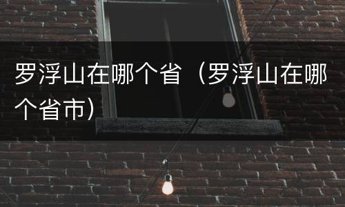 罗浮山在哪个省（罗浮山在哪个省市）