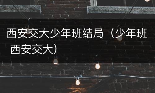 西安交大少年班结局（少年班 西安交大）