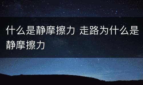 什么是静摩擦力 走路为什么是静摩擦力