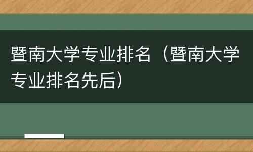 暨南大学专业排名（暨南大学专业排名先后）