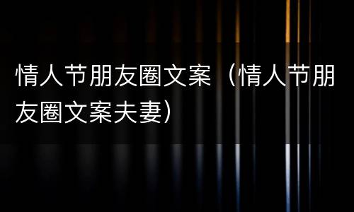 情人节朋友圈文案（情人节朋友圈文案夫妻）
