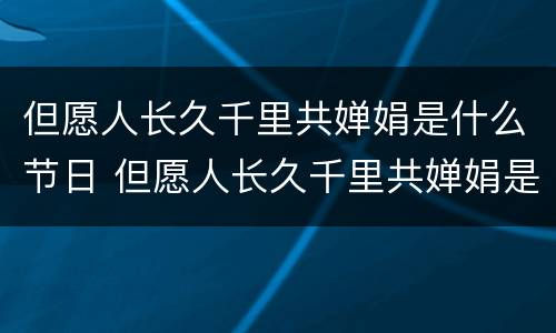 但愿人长久千里共婵娟是什么节日 但愿人长久千里共婵娟是什么节日的古诗