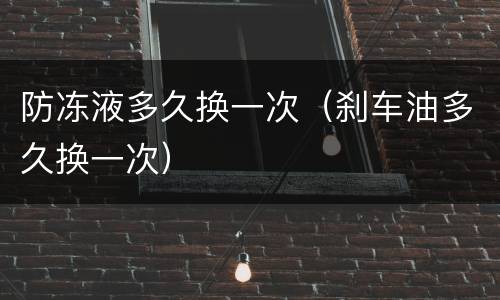 防冻液多久换一次（刹车油多久换一次）