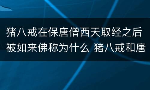猪八戒在保唐僧西天取经之后被如来佛称为什么 猪八戒和唐僧西天取经被如来封为什么