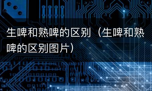 生啤和熟啤的区别（生啤和熟啤的区别图片）