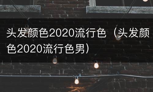 头发颜色2020流行色（头发颜色2020流行色男）