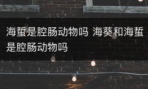 海蜇是腔肠动物吗 海葵和海蜇是腔肠动物吗