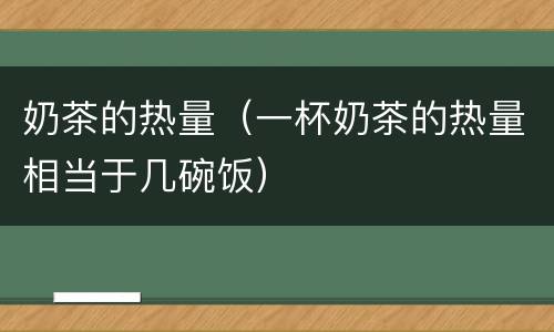 奶茶的热量（一杯奶茶的热量相当于几碗饭）