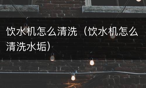 饮水机怎么清洗（饮水机怎么清洗水垢）