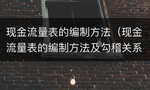 现金流量表的编制方法（现金流量表的编制方法及勾稽关系）