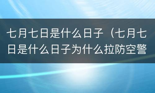 七月七日是什么日子（七月七日是什么日子为什么拉防空警报）
