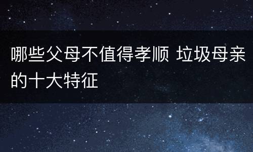 哪些父母不值得孝顺 垃圾母亲的十大特征