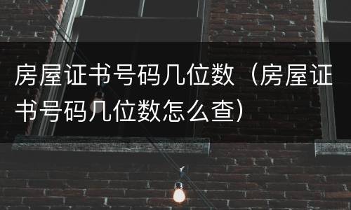 房屋证书号码几位数（房屋证书号码几位数怎么查）