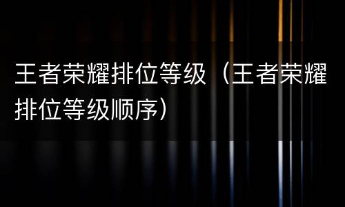 王者荣耀排位等级（王者荣耀排位等级顺序）