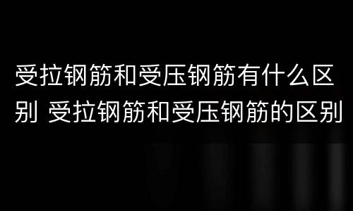 受拉钢筋和受压钢筋有什么区别 受拉钢筋和受压钢筋的区别