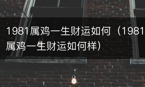 1981属鸡一生财运如何（1981属鸡一生财运如何样）