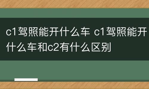 c1驾照能开什么车 c1驾照能开什么车和c2有什么区别