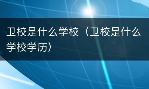 卫校是什么学校（卫校是什么学校学历）