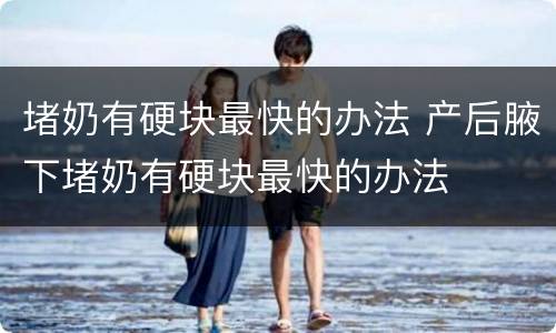 堵奶有硬块最快的办法 产后腋下堵奶有硬块最快的办法