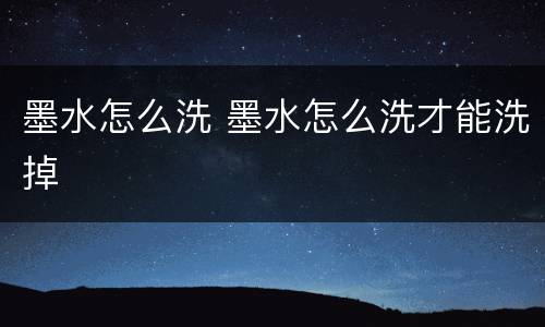墨水怎么洗 墨水怎么洗才能洗掉