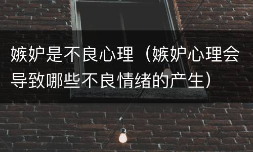 嫉妒是不良心理（嫉妒心理会导致哪些不良情绪的产生）