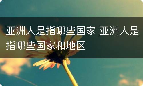 亚洲人是指哪些国家 亚洲人是指哪些国家和地区