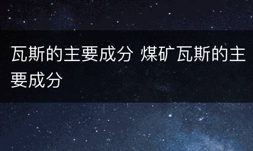 瓦斯的主要成分 煤矿瓦斯的主要成分