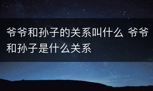 爷爷和孙子的关系叫什么 爷爷和孙子是什么关系
