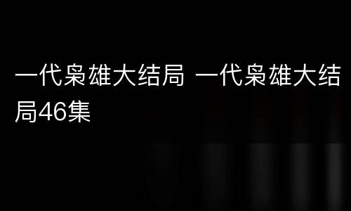 一代枭雄大结局 一代枭雄大结局46集
