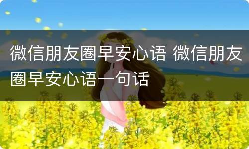 微信朋友圈早安心语 微信朋友圈早安心语一句话