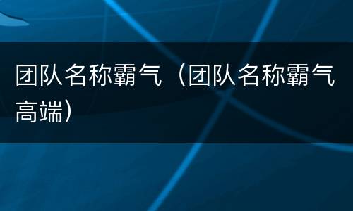 团队名称霸气（团队名称霸气高端）