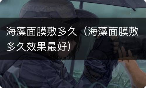 海藻面膜敷多久（海藻面膜敷多久效果最好）