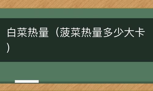 白菜热量（菠菜热量多少大卡）