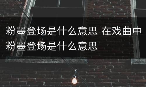粉墨登场是什么意思 在戏曲中粉墨登场是什么意思