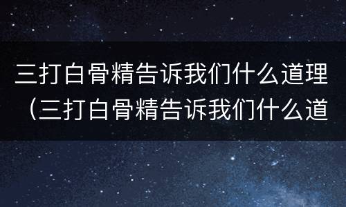 三打白骨精告诉我们什么道理（三打白骨精告诉我们什么道理150字）
